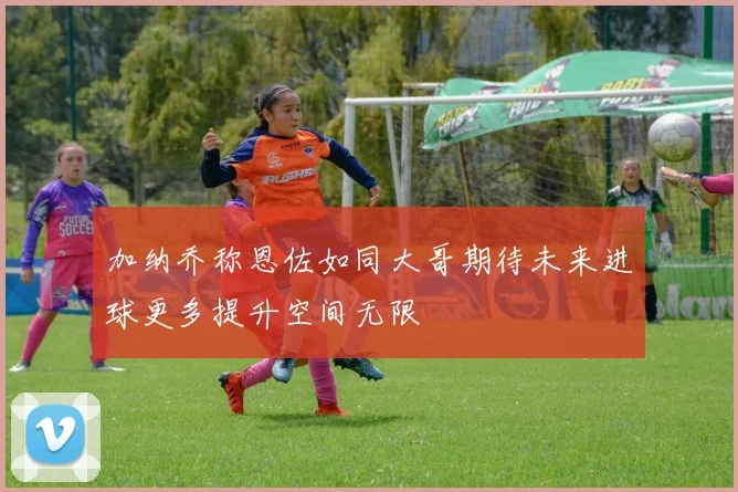加纳乔称恩佐如同大哥期待未来进球更多提升空间无限