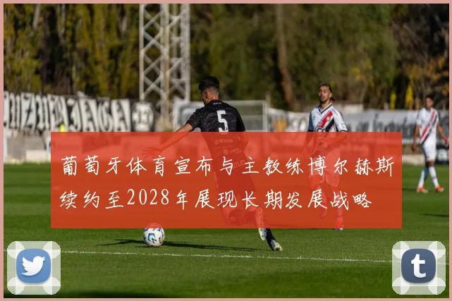 葡萄牙体育宣布与主教练博尔赫斯续约至2028年展现长期发展战略