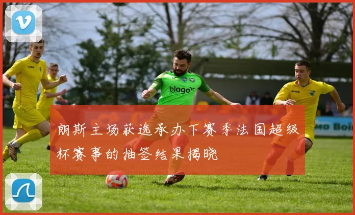 朗斯主场获选承办下赛季法国超级杯赛事的抽签结果揭晓