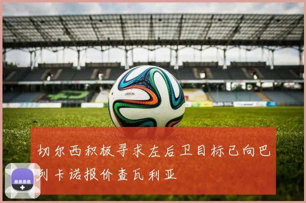切尔西积极寻求左后卫目标已向巴列卡诺报价查瓦利亚