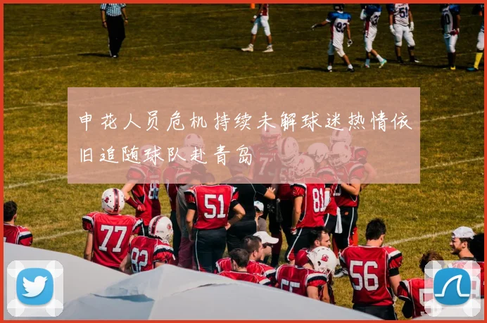 申花人员危机持续未解球迷热情依旧追随球队赴青岛