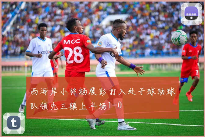 西海岸小将杨展彭打入处子球助球队领先三镇上半场1-0