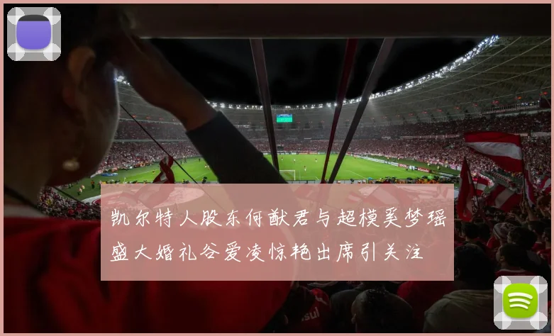 凯尔特人股东何猷君与超模奚梦瑶盛大婚礼谷爱凌惊艳出席引关注