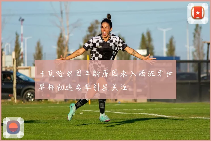 卡瓦哈尔因年龄原因未入西班牙世界杯初选名单引发关注