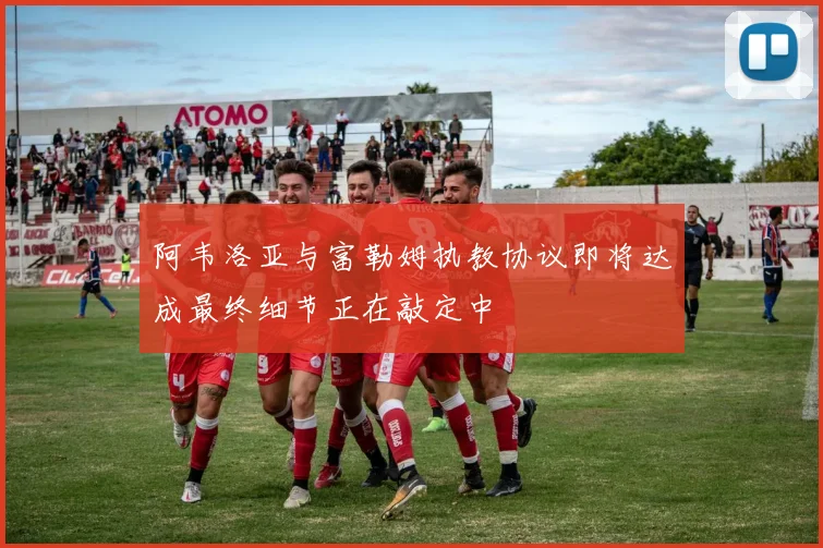 阿韦洛亚与富勒姆执教协议即将达成最终细节正在敲定中
