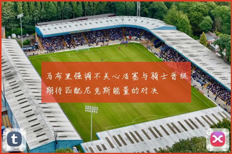 马布里强调不关心活塞与骑士晋级期待匹配尼克斯能量的对决