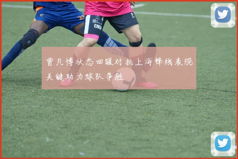 曾凡博状态回暖对抗上海锋线表现关键助力球队争胜