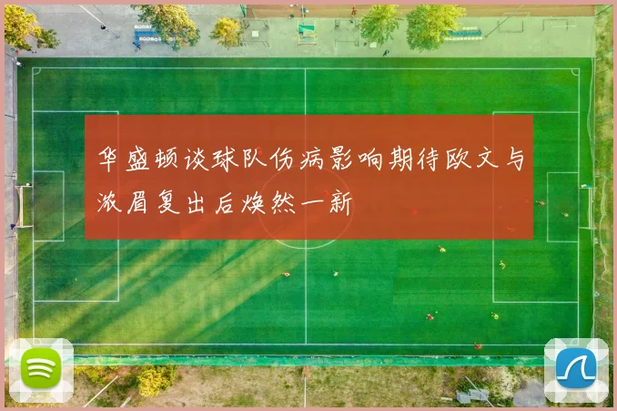 华盛顿谈球队伤病影响期待欧文与浓眉复出后焕然一新