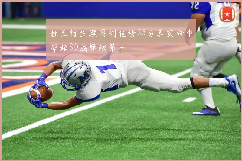 杜兰特生涯再创佳绩35分真实命中率超80成锋线第一