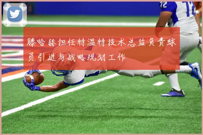 滕哈赫担任特温特技术总监负责球员引进与战略规划工作
