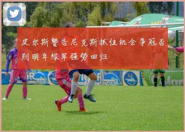 皮尔斯警告尼克斯抓住机会争冠否则明年绿军强势回归